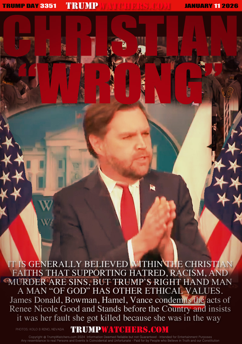 IT IS GENERALLY BELIEVED WITHIN THE CHRISTIAN
FAITHS THAT SUPPORTING HATRED, RACISM, AND
MURDER ARE SINS, BUT TRUMP’S RIGHT HAND MAN
A MAN “OF GOD” HAS OTHER ETHICAL VALUES.
James Donald, Bowman, Hamel, Vance condemns the acts of
Renee Nicole Good and Stands before the Country and insists
it was her fault she got killed because she was in the way